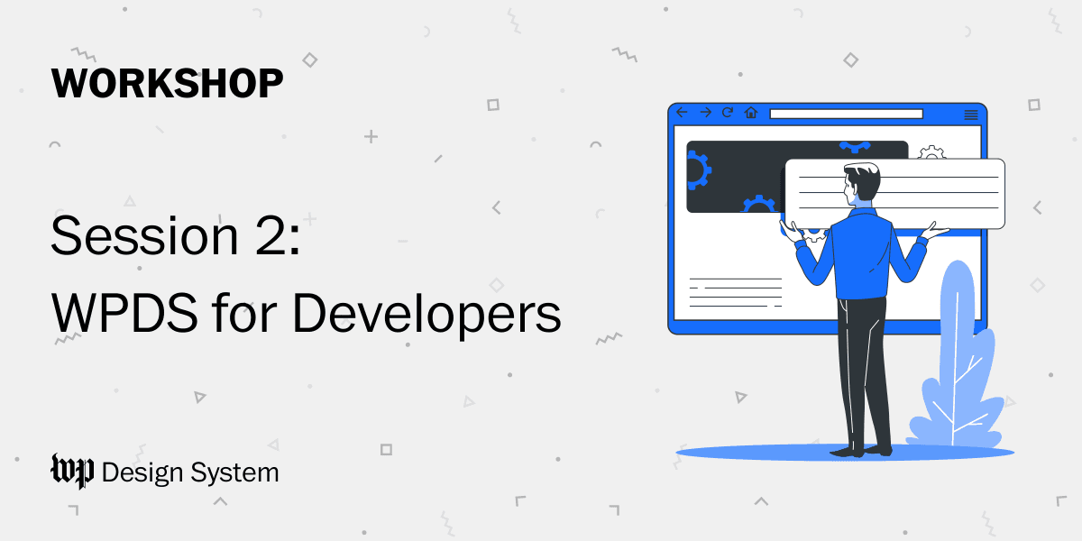 To the right of the image, a man stands holding a text box with both hands. In front of him a large website floats in front of him. He appears to be inserting the text box into the upper left of the website. On the upper left of the image, the word 'WORKSHOP' appears in large bold letters. The words below this say 'Session 2 - WPDS for Developers'. 'WP Design System' appears on the lower left.